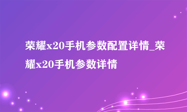 荣耀x20手机参数配置详情_荣耀x20手机参数详情