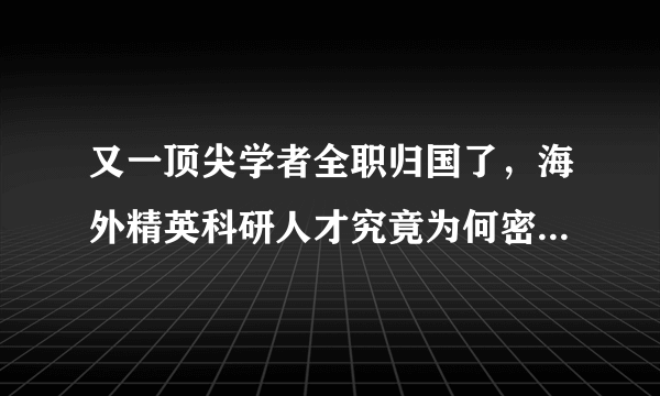 又一顶尖学者全职归国了，海外精英科研人才究竟为何密集回国?