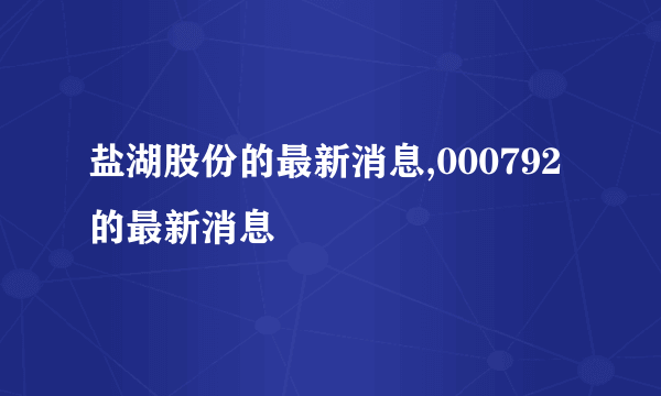 盐湖股份的最新消息,000792的最新消息