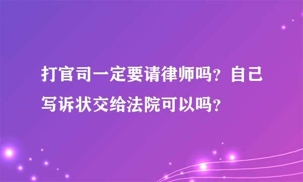 打官司一定要请律师吗？自己写诉状交给法院可以吗？