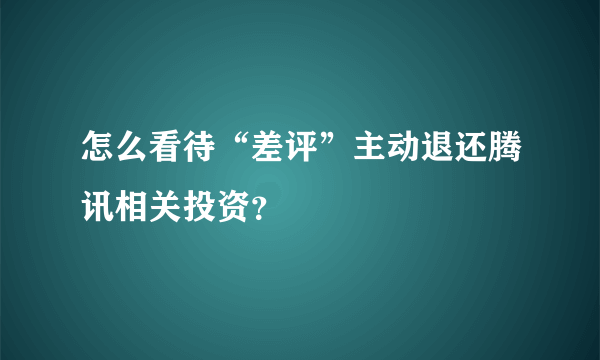 怎么看待“差评”主动退还腾讯相关投资？