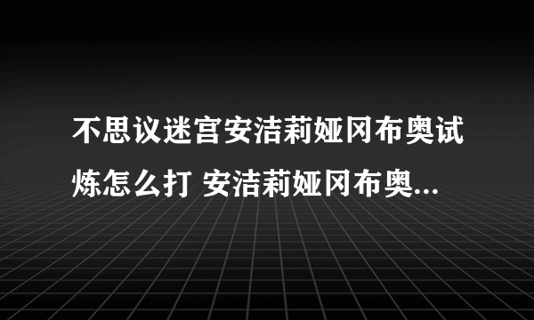 不思议迷宫安洁莉娅冈布奥试炼怎么打 安洁莉娅冈布奥试炼攻略