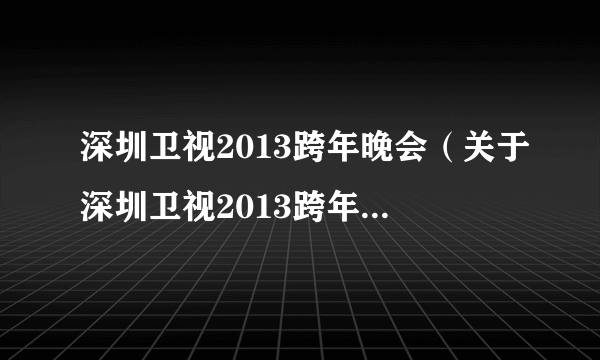 深圳卫视2013跨年晚会（关于深圳卫视2013跨年晚会的简介）