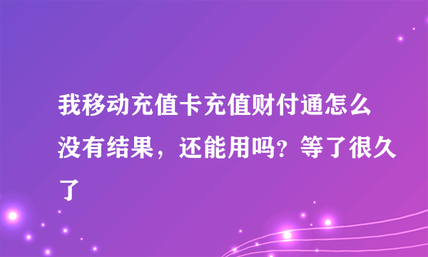 我移动充值卡充值财付通怎么没有结果，还能用吗？等了很久了