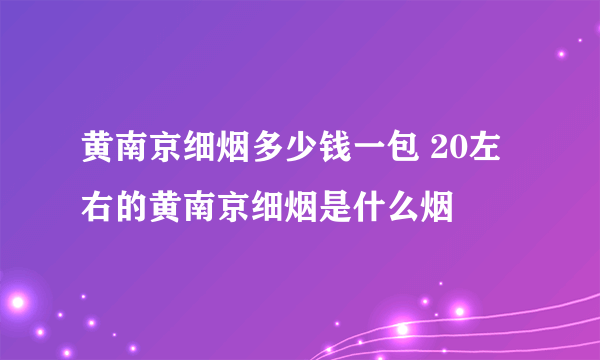 黄南京细烟多少钱一包 20左右的黄南京细烟是什么烟