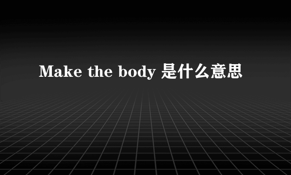 Make the body 是什么意思