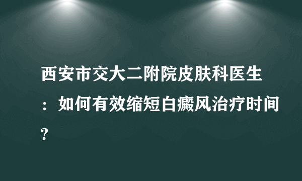 西安市交大二附院皮肤科医生：如何有效缩短白癜风治疗时间?