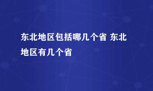 东北地区包括哪几个省 东北地区有几个省