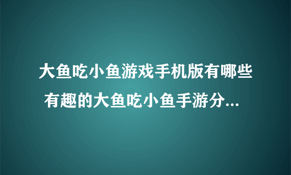 大鱼吃小鱼游戏手机版有哪些 有趣的大鱼吃小鱼手游分享2023