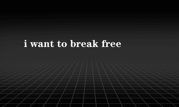 i want to break free