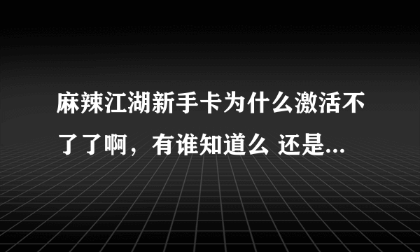 麻辣江湖新手卡为什么激活不了了啊，有谁知道么 还是过期了？