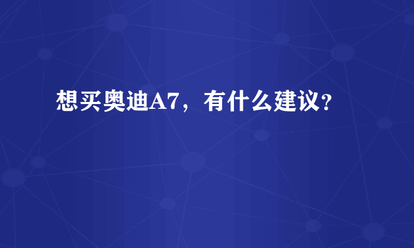 想买奥迪A7，有什么建议？