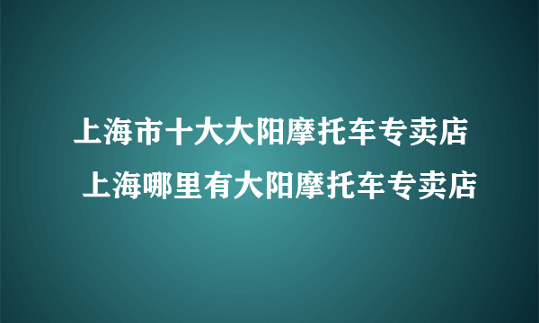 上海市十大大阳摩托车专卖店 上海哪里有大阳摩托车专卖店