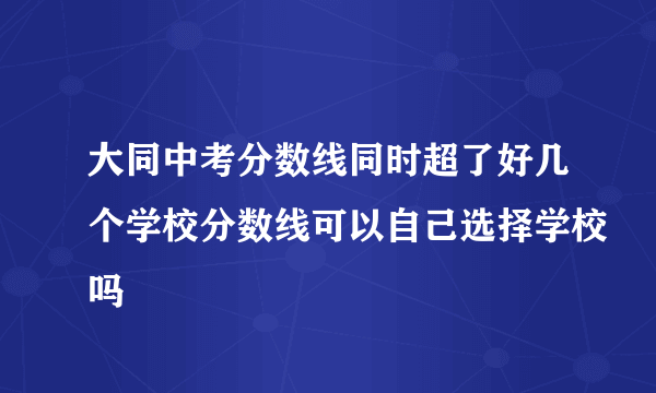 大同中考分数线同时超了好几个学校分数线可以自己选择学校吗