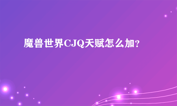 魔兽世界CJQ天赋怎么加？