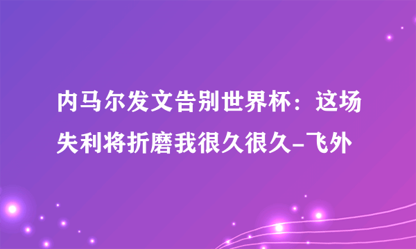 内马尔发文告别世界杯：这场失利将折磨我很久很久-飞外