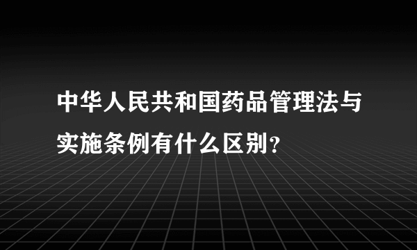 中华人民共和国药品管理法与实施条例有什么区别？