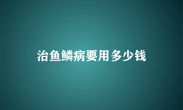 治鱼鳞病要用多少钱