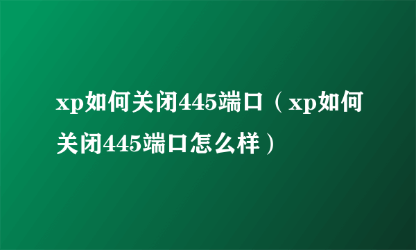 xp如何关闭445端口（xp如何关闭445端口怎么样）