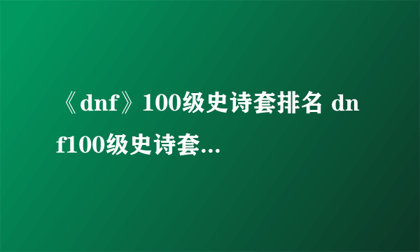 《dnf》100级史诗套排名 dnf100级史诗套排名详情