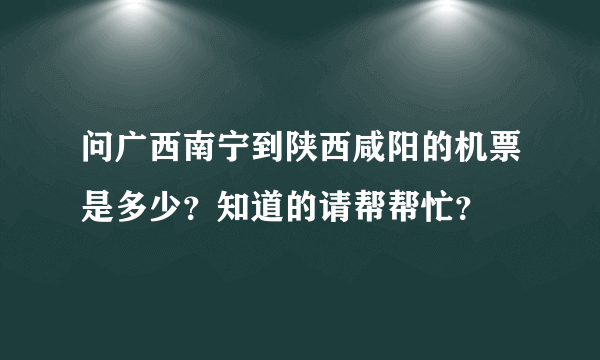 问广西南宁到陕西咸阳的机票是多少？知道的请帮帮忙？