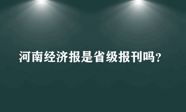 河南经济报是省级报刊吗？