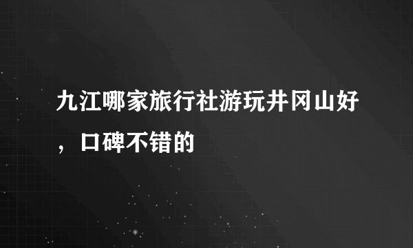 九江哪家旅行社游玩井冈山好，口碑不错的