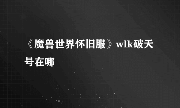 《魔兽世界怀旧服》wlk破天号在哪