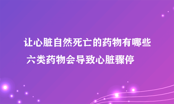 让心脏自然死亡的药物有哪些 六类药物会导致心脏骤停