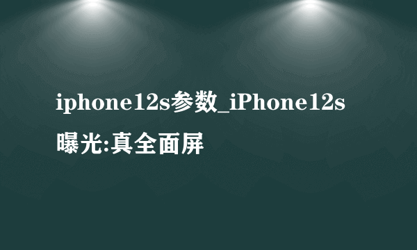 iphone12s参数_iPhone12s曝光:真全面屏