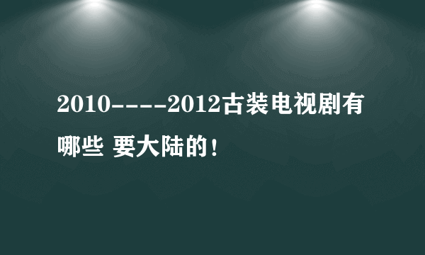 2010----2012古装电视剧有哪些 要大陆的！