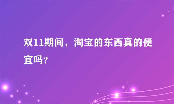 双11期间，淘宝的东西真的便宜吗？