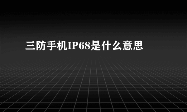 三防手机IP68是什么意思