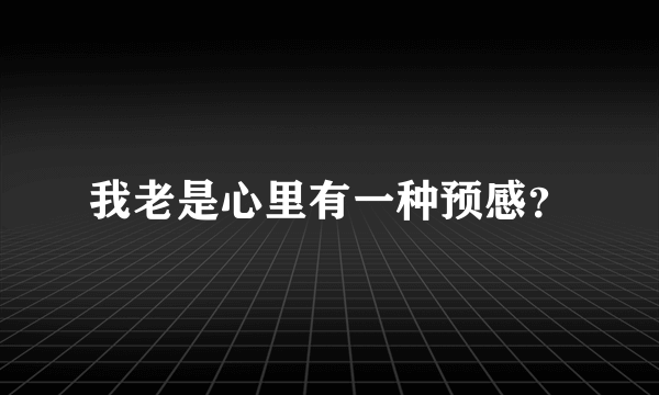 我老是心里有一种预感？