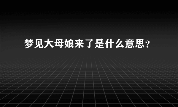 梦见大母娘来了是什么意思？