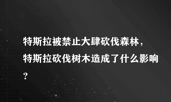 特斯拉被禁止大肆砍伐森林，特斯拉砍伐树木造成了什么影响？