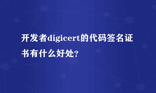 开发者digicert的代码签名证书有什么好处？