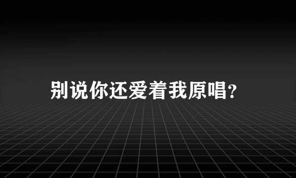 别说你还爱着我原唱？