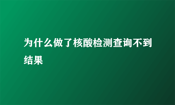 为什么做了核酸检测查询不到结果