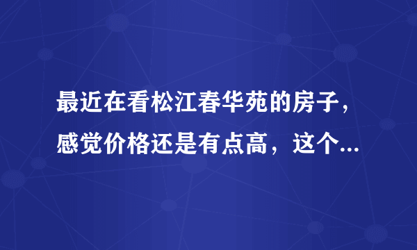 最近在看松江春华苑的房子，感觉价格还是有点高，这个小区之前价格如何？大概多少钱？