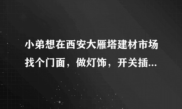 小弟想在西安大雁塔建材市场找个门面，做灯饰，开关插座生意？