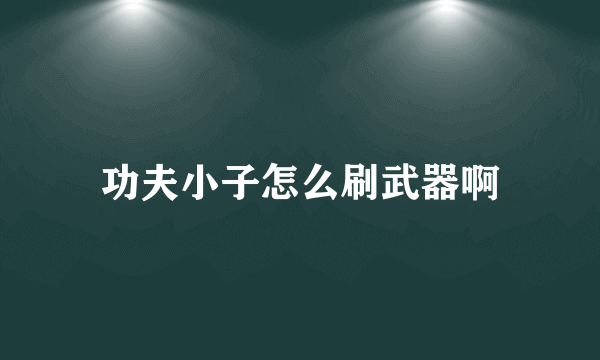 功夫小子怎么刷武器啊