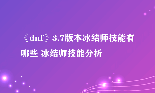 《dnf》3.7版本冰结师技能有哪些 冰结师技能分析