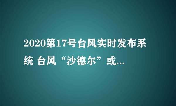 2020第17号台风实时发布系统 台风“沙德尔”或即将生成