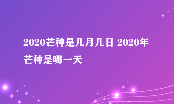 2020芒种是几月几日 2020年芒种是哪一天