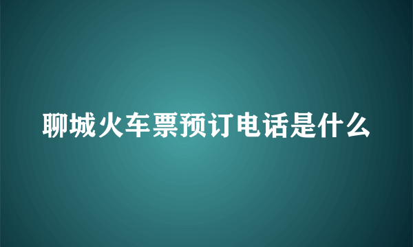 聊城火车票预订电话是什么