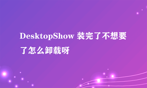 DesktopShow 装完了不想要了怎么卸载呀