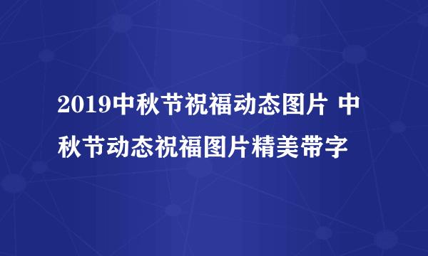 2019中秋节祝福动态图片 中秋节动态祝福图片精美带字