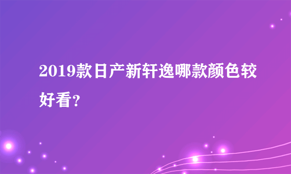 2019款日产新轩逸哪款颜色较好看？