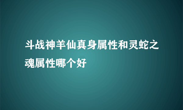 斗战神羊仙真身属性和灵蛇之魂属性哪个好